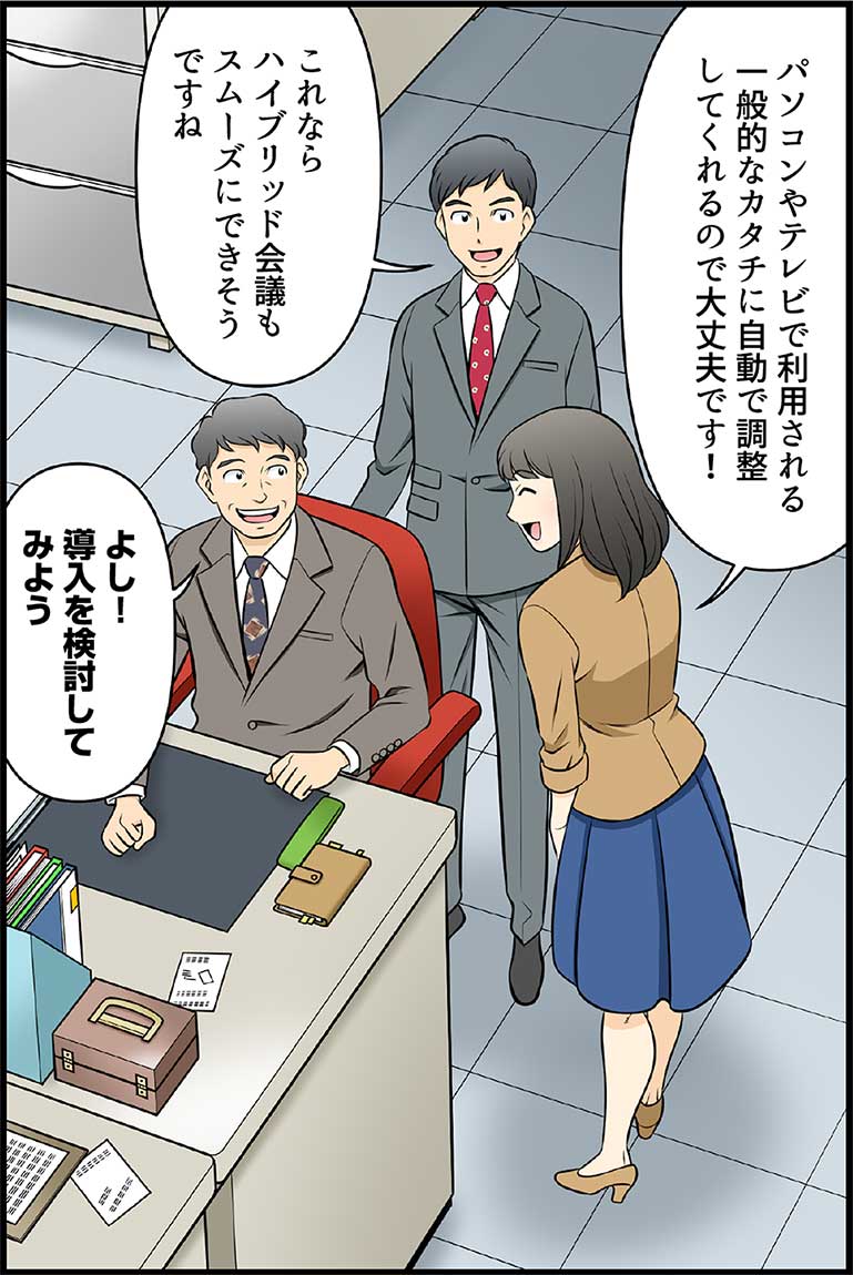 パソコンやテレビで利用される一般的なカタチに自動で調整してくれるので大丈夫です! これならハイブリッド会議もスムーズにできそうですね よし!導入を検討してみよう