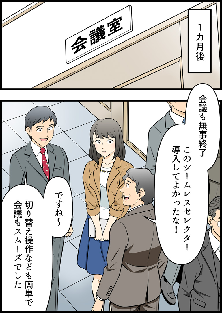 1カ月後 会議も無事終了 このシームレスセレクター導入してよかったな! ですね〜 切り替え操作なども簡単で会議も速やかでした